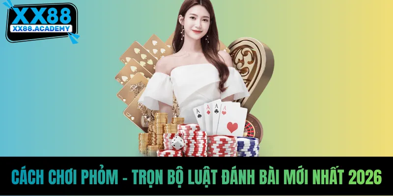 Cách Chơi Phỏm - Trọn Bộ Luật Đánh Bài Mới Nhất 2026