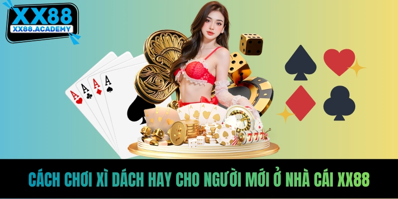 Cách Chơi Xì Dách Hay Cho Tân Thủ Nhà Cái Uy Tín XX88